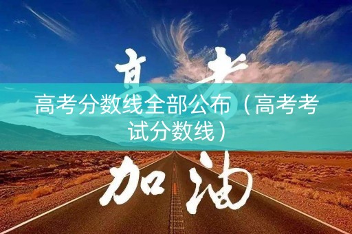 高考分数线全部公布(高考考试分数线) 高考分数线全部公布(高考考试分数线)
