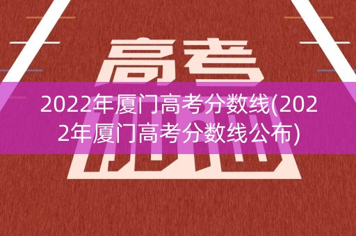 2022年厦门高考分数线(2022年厦门高考分数线公布) 2022年厦门高考分数线(2022年厦门高考分数线公布)