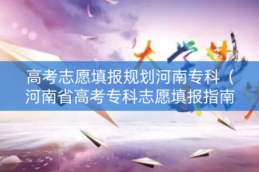 高考志愿填报规划河南专科(河南省高考专科志愿填报指南) 高考志愿填报规划河南专科(河南省高考专科志愿填报指南)