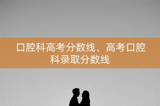 口腔科高考分数线、高考口腔科录取分数线