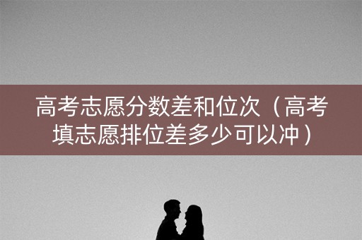高考志愿分数差和位次(高考填志愿排位差多少可以冲) 高考志愿分数差和位次(高考填志愿排位差多少可以冲)