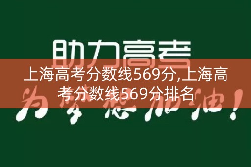 上海高考分数线569分,上海高考分数线569分排名