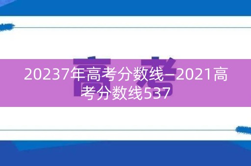 20237年高考分数线—2021高考分数线537