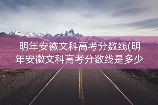 明年安徽文科高考分数线(明年安徽文科高考分数线是多少) 明年安徽文科高考分数线(明年安徽文科高考分数线是多少)