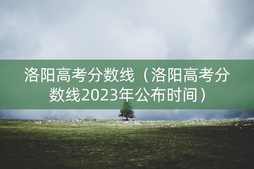 洛阳高考分数线(洛阳高考分数线2023年公布时间) 洛阳高考分数线(洛阳高考分数线2023年公布时间)