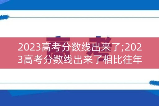 2023高考分数线出来了;2023高考分数线出来了相比往年分数线是高还是低 2023高考分数线出来了;2023高考分数线出来了相比往年分数线是高还是低