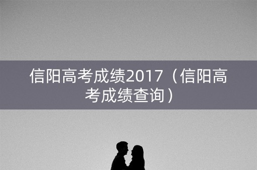 信阳高考成绩2017(信阳高考成绩查询) 信阳高考成绩2017(信阳高考成绩查询)