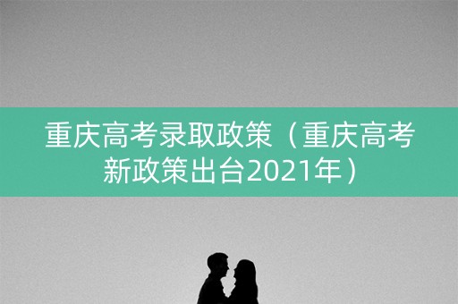 重庆高考录取政策(重庆高考新政策出台2021年) 重庆高考录取政策(重庆高考新政策出台2021年)