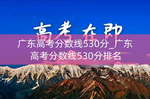 广东高考分数线530分_广东高考分数线530分排名 广东高考分数线530分_广东高考分数线530分排名