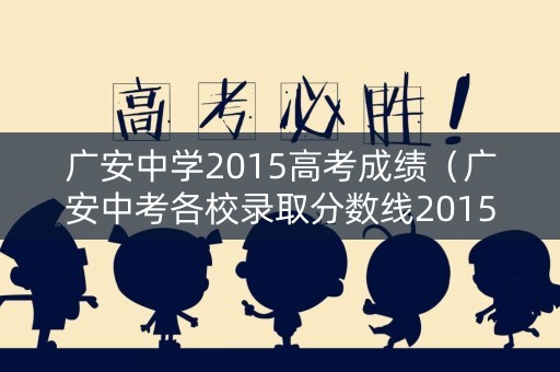 广安中学2015高考成绩（广安中考各校录取分数线2015）