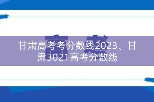 甘肃高考考分数线2023、甘肃3021高考分数线 甘肃高考考分数线2023、甘肃3021高考分数线