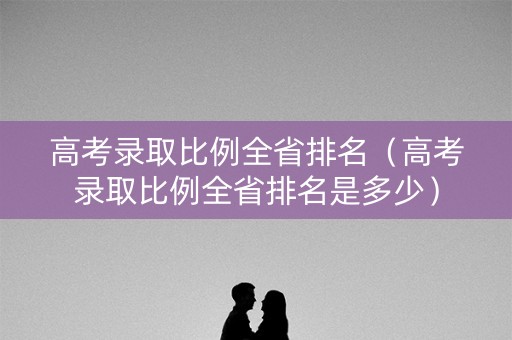 高考录取比例全省排名（高考录取比例全省排名是多少）