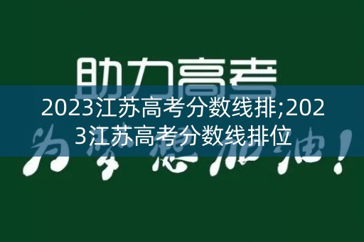 2023江苏高考分数线排;2023江苏高考分数线排位 2023江苏高考分数线排;2023江苏高考分数线排位