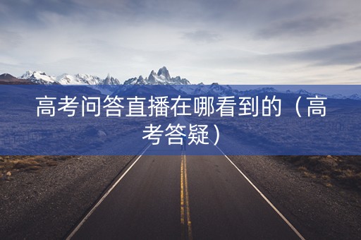 高考问答直播在哪看到的（高考答疑）