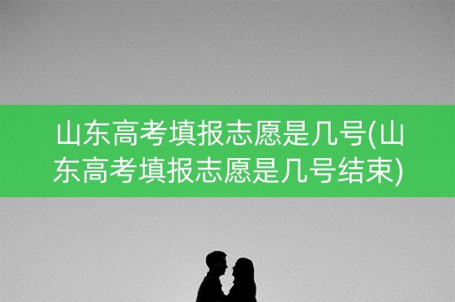 山东高考填报志愿是几号(山东高考填报志愿是几号结束)