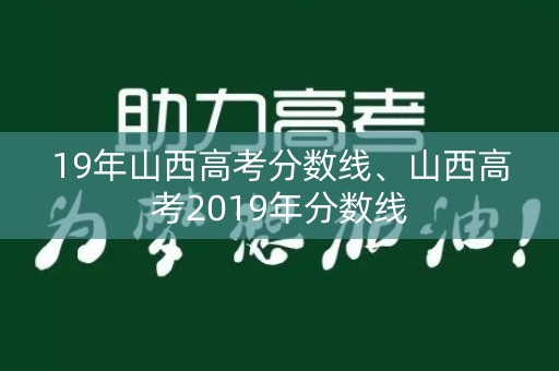 19年山西高考分数线、山西高考2019年分数线 19年山西高考分数线、山西高考2019年分数线