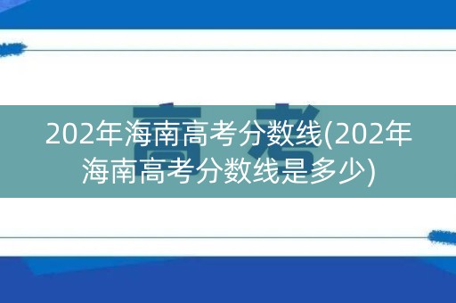 202年海南高考分数线(202年海南高考分数线是多少) 202年海南高考分数线(202年海南高考分数线是多少)