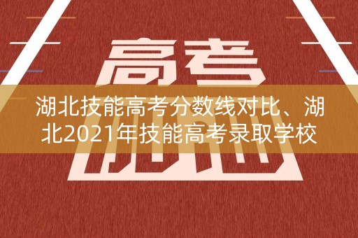 湖北技能高考分数线对比、湖北2021年技能高考录取学校分数线