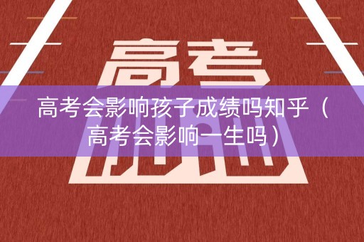 高考会影响孩子成绩吗知乎（高考会影响一生吗）