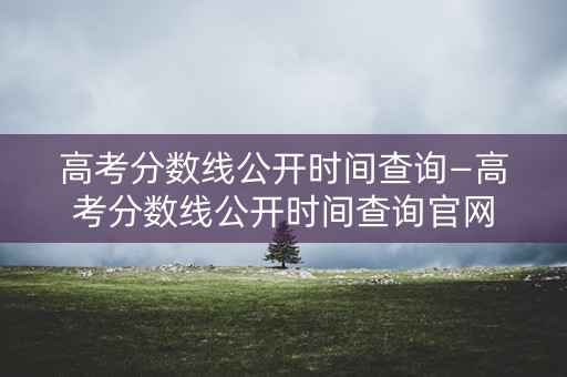 高考分数线公开时间查询—高考分数线公开时间查询官网 高考分数线公开时间查询—高考分数线公开时间查询官网