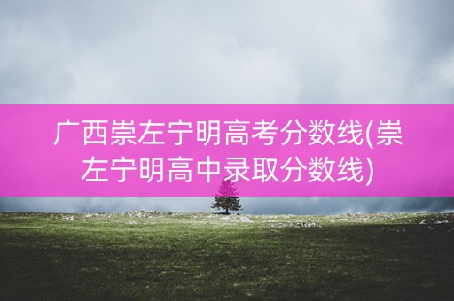 广西崇左宁明高考分数线(崇左宁明高中录取分数线)