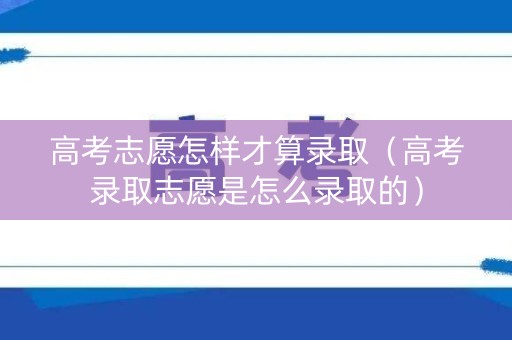 高考志愿怎样才算录取（高考录取志愿是怎么录取的）