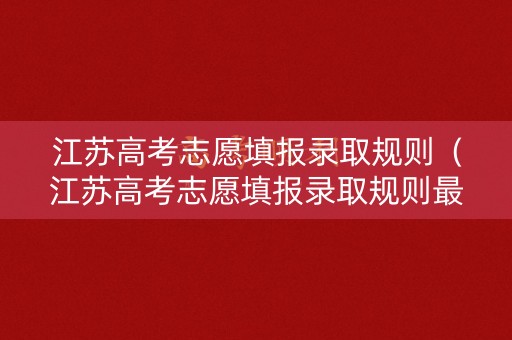江苏高考志愿填报录取规则（江苏高考志愿填报录取规则最新）