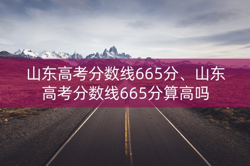 山东高考分数线665分、山东高考分数线665分算高吗
