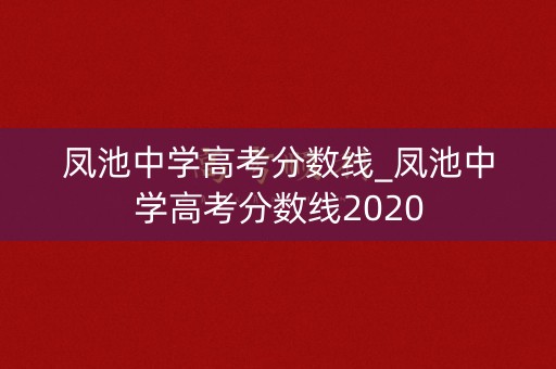 凤池中学高考分数线_凤池中学高考分数线2020