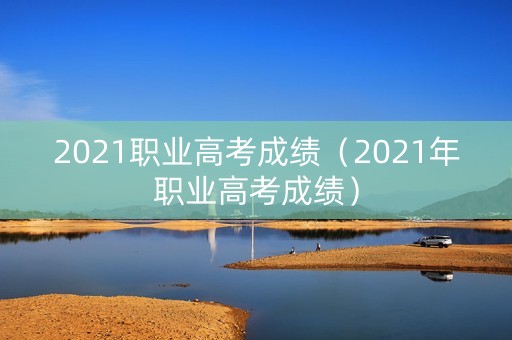 2021职业高考成绩(2021年职业高考成绩) 2021职业高考成绩(2021年职业高考成绩)