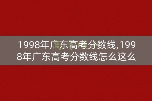 1998年广东高考分数线,1998年广东高考分数线怎么这么高 1998年广东高考分数线,1998年广东高考分数线怎么这么高