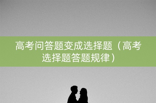 高考问答题变成选择题（高考选择题答题规律）