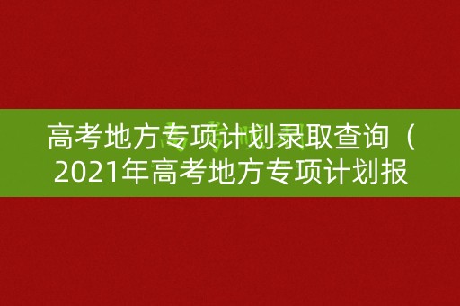高考地方专项计划录取查询(2021年高考地方专项计划报名入口) 高考地方专项计划录取查询(2021年高考地方专项计划报名入口)