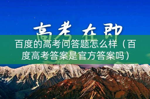 百度的高考问答题怎么样（百度高考答案是官方答案吗）