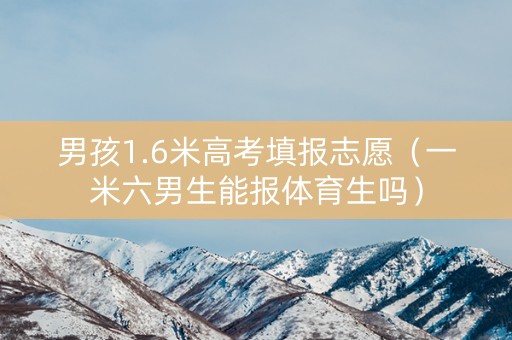 男孩1.6米高考填报志愿(一米六男生能报体育生吗) 男孩1.6米高考填报志愿(一米六男生能报体育生吗)