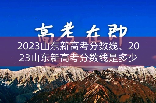 2023山东新高考分数线、2023山东新高考分数线是多少