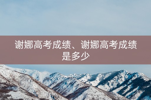 谢娜高考成绩、谢娜高考成绩是多少