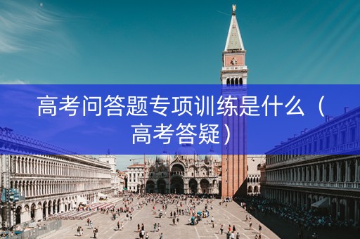 高考问答题专项训练是什么（高考答疑）