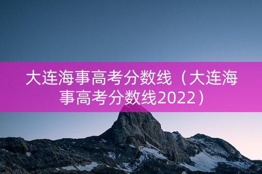 大连海事高考分数线（大连海事高考分数线2022）