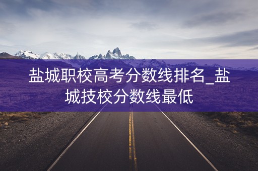 盐城职校高考分数线排名_盐城技校分数线最低 盐城职校高考分数线排名_盐城技校分数线最低