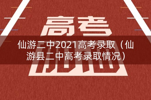 仙游二中2021高考录取（仙游县二中高考录取情况）