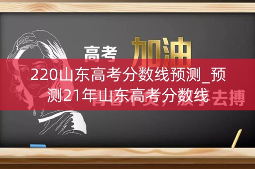 220山东高考分数线预测_预测21年山东高考分数线