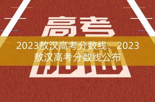 2023敖汉高考分数线、2023敖汉高考分数线公布