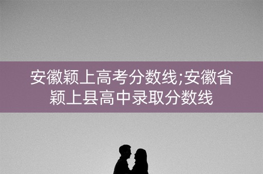 安徽颖上高考分数线;安徽省颖上县高中录取分数线