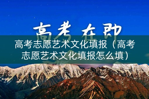 高考志愿艺术文化填报（高考志愿艺术文化填报怎么填）