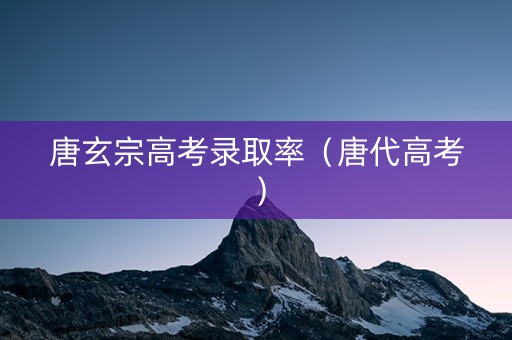 唐玄宗高考录取率（唐代高考）