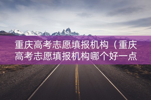 重庆高考志愿填报机构(重庆高考志愿填报机构哪个好一点) 重庆高考志愿填报机构(重庆高考志愿填报机构哪个好一点)