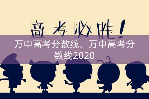 万中高考分数线、万中高考分数线2020 万中高考分数线、万中高考分数线2020