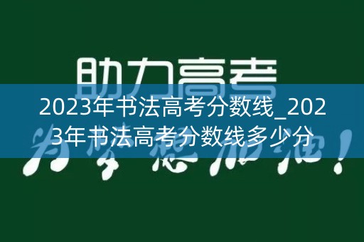 2023年书法高考分数线_2023年书法高考分数线多少分 2023年书法高考分数线_2023年书法高考分数线多少分