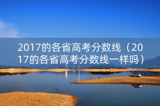 2017的各省高考分数线(2017的各省高考分数线一样吗) 2017的各省高考分数线(2017的各省高考分数线一样吗)
